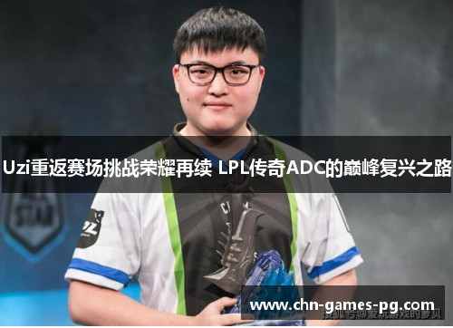 Uzi重返赛场挑战荣耀再续 LPL传奇ADC的巅峰复兴之路 Uzi重返赛场挑战荣耀再续 LPL传奇ADC的巅峰复兴之路
