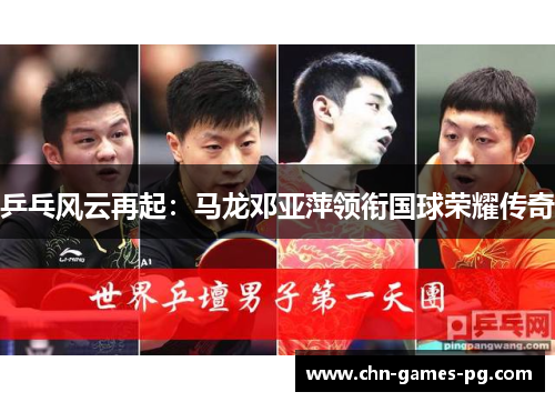 乒乓风云再起:马龙邓亚萍领衔国球荣耀传奇 乒乓风云再起:马龙邓亚萍领衔国球荣耀传奇