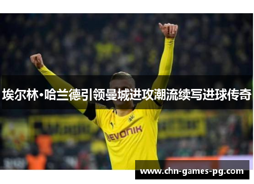 埃尔林·哈兰德引领曼城进攻潮流续写进球传奇 埃尔林·哈兰德引领曼城进攻潮流续写进球传奇