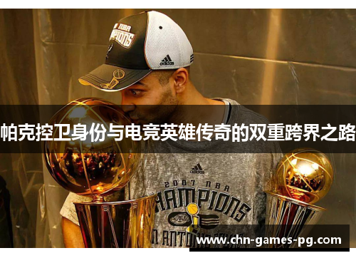 帕克控卫身份与电竞英雄传奇的双重跨界之路 帕克控卫身份与电竞英雄传奇的双重跨界之路