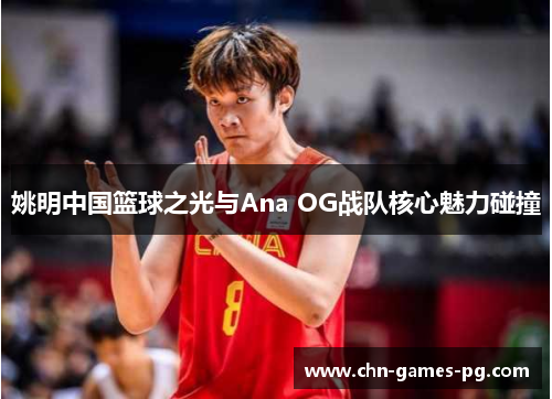 姚明中国篮球之光与Ana OG战队核心魅力碰撞 姚明中国篮球之光与Ana OG战队核心魅力碰撞