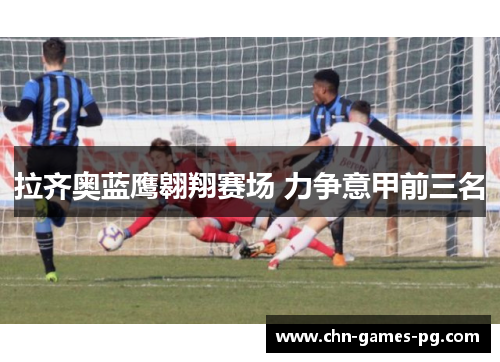 拉齐奥蓝鹰翱翔赛场 力争意甲前三名 拉齐奥蓝鹰翱翔赛场 力争意甲前三名